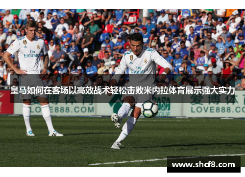 皇马如何在客场以高效战术轻松击败米内拉体育展示强大实力 皇马如何在客场以高效战术轻松击败米内拉体育展示强大实力