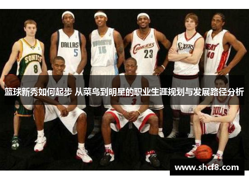 篮球新秀如何起步 从菜鸟到明星的职业生涯规划与发展路径分析 篮球新秀如何起步 从菜鸟到明星的职业生涯规划与发展路径分析