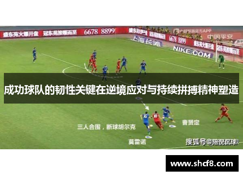 成功球队的韧性关键在逆境应对与持续拼搏精神塑造 成功球队的韧性关键在逆境应对与持续拼搏精神塑造