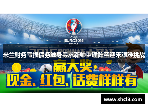 米兰财务亏损债务缠身寻求新帅重建阵容迎来艰难挑战 米兰财务亏损债务缠身寻求新帅重建阵容迎来艰难挑战