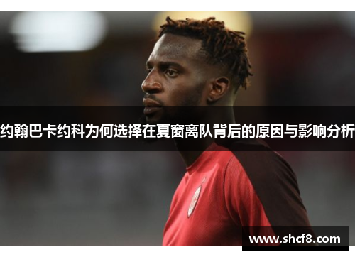 约翰巴卡约科为何选择在夏窗离队背后的原因与影响分析 约翰巴卡约科为何选择在夏窗离队背后的原因与影响分析