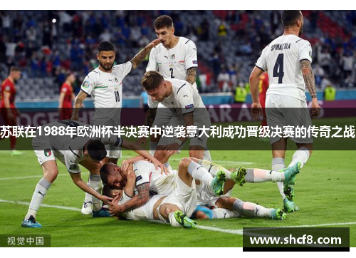 苏联在1988年欧洲杯半决赛中逆袭意大利成功晋级决赛的传奇之战 苏联在1988年欧洲杯半决赛中逆袭意大利成功晋级决赛的传奇之战