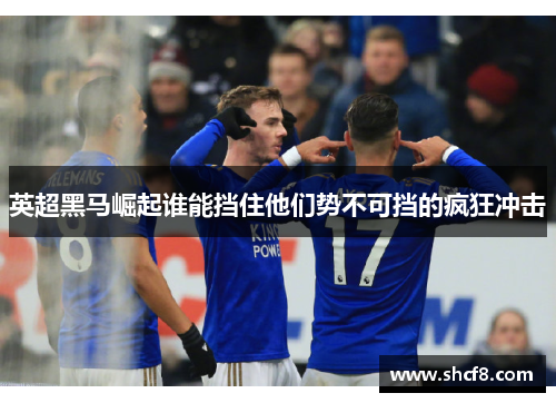 英超黑马崛起谁能挡住他们势不可挡的疯狂冲击