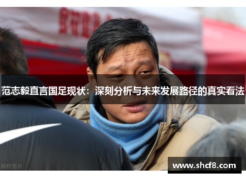 范志毅直言国足现状:深刻分析与未来发展路径的真实看法 范志毅直言国足现状:深刻分析与未来发展路径的真实看法