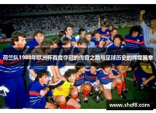荷兰队1988年欧洲杯首度夺冠的传奇之路与足球历史的辉煌篇章 荷兰队1988年欧洲杯首度夺冠的传奇之路与足球历史的辉煌篇章