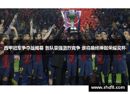 西甲冠军争夺战揭幕 各队豪强激烈竞争 谁将最终捧起荣耀奖杯
