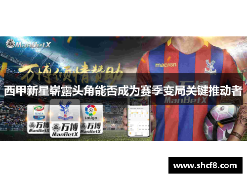 西甲新星崭露头角能否成为赛季变局关键推动者 西甲新星崭露头角能否成为赛季变局关键推动者