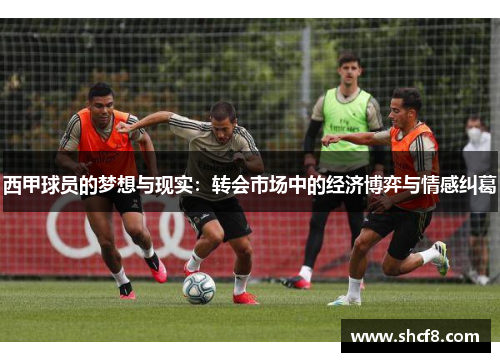 西甲球员的梦想与现实:转会市场中的经济博弈与情感纠葛 西甲球员的梦想与现实:转会市场中的经济博弈与情感纠葛