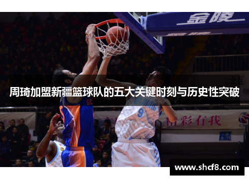 周琦加盟新疆篮球队的五大关键时刻与历史性突破 周琦加盟新疆篮球队的五大关键时刻与历史性突破