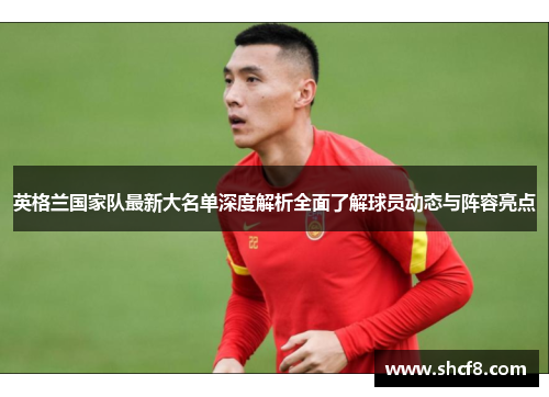 英格兰国家队最新大名单深度解析全面了解球员动态与阵容亮点