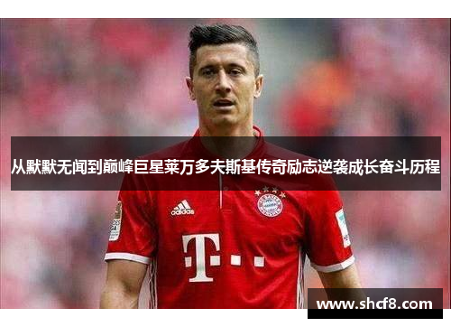 从默默无闻到巅峰巨星莱万多夫斯基传奇励志逆袭成长奋斗历程