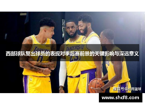 西部球队复出球员的表现对季后赛前景的关键影响与深远意义